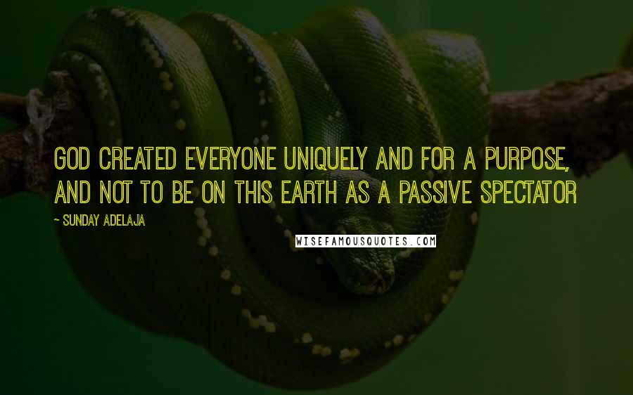 Sunday Adelaja Quotes: God created everyone uniquely and for a purpose, and not to be on this earth as a passive spectator