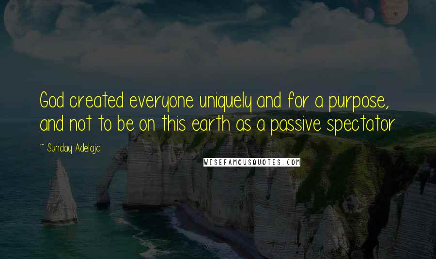 Sunday Adelaja Quotes: God created everyone uniquely and for a purpose, and not to be on this earth as a passive spectator