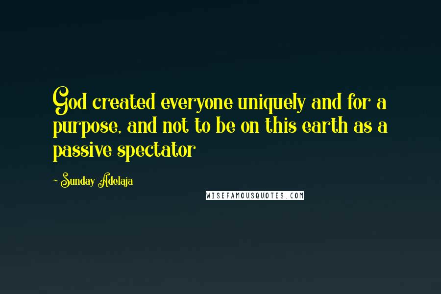 Sunday Adelaja Quotes: God created everyone uniquely and for a purpose, and not to be on this earth as a passive spectator