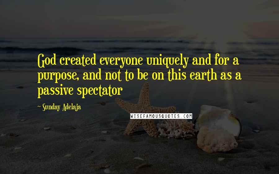 Sunday Adelaja Quotes: God created everyone uniquely and for a purpose, and not to be on this earth as a passive spectator