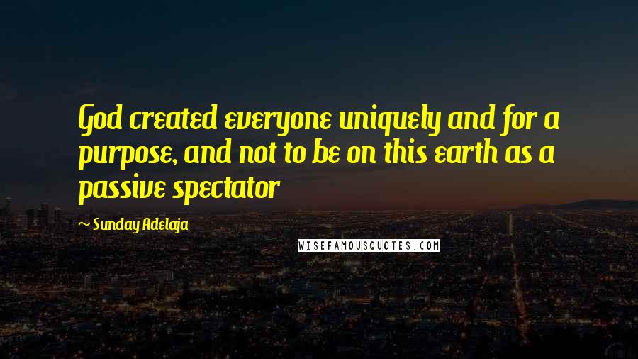 Sunday Adelaja Quotes: God created everyone uniquely and for a purpose, and not to be on this earth as a passive spectator