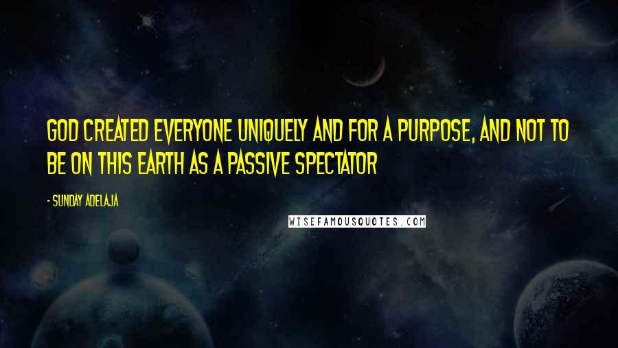 Sunday Adelaja Quotes: God created everyone uniquely and for a purpose, and not to be on this earth as a passive spectator