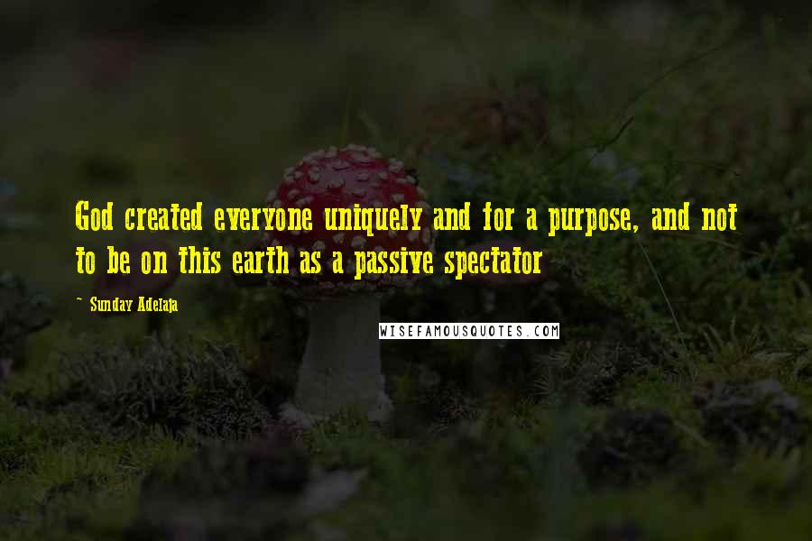 Sunday Adelaja Quotes: God created everyone uniquely and for a purpose, and not to be on this earth as a passive spectator