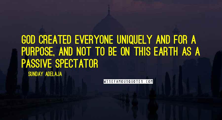 Sunday Adelaja Quotes: God created everyone uniquely and for a purpose, and not to be on this earth as a passive spectator