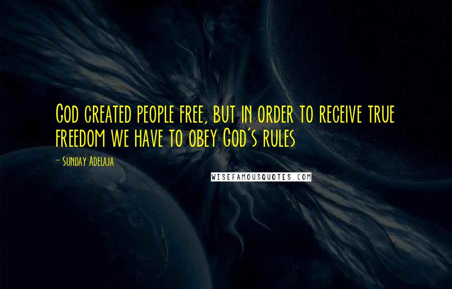 Sunday Adelaja Quotes: God created people free, but in order to receive true freedom we have to obey God's rules