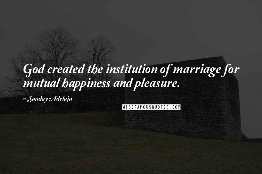 Sunday Adelaja Quotes: God created the institution of marriage for mutual happiness and pleasure.