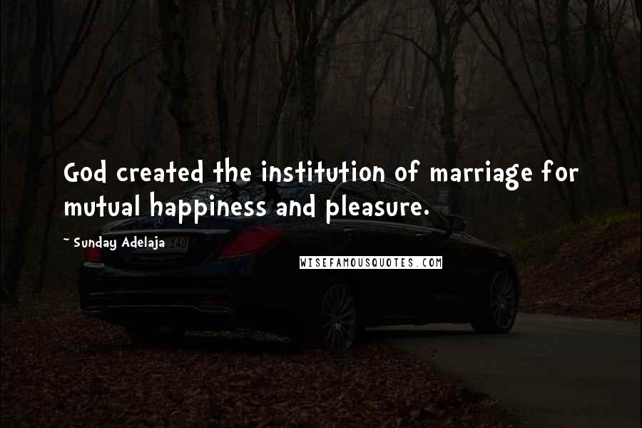 Sunday Adelaja Quotes: God created the institution of marriage for mutual happiness and pleasure.