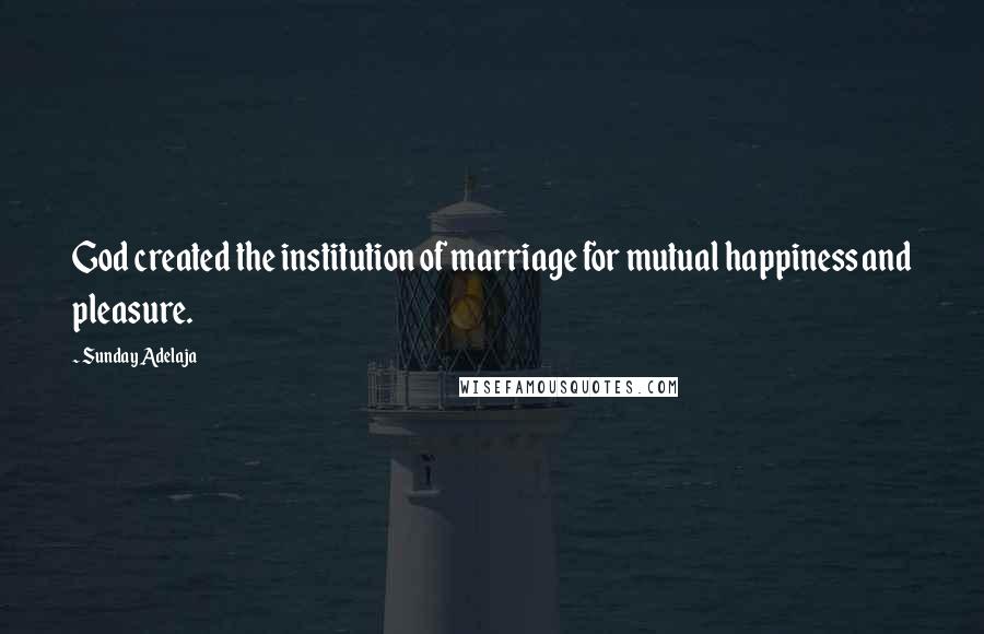 Sunday Adelaja Quotes: God created the institution of marriage for mutual happiness and pleasure.