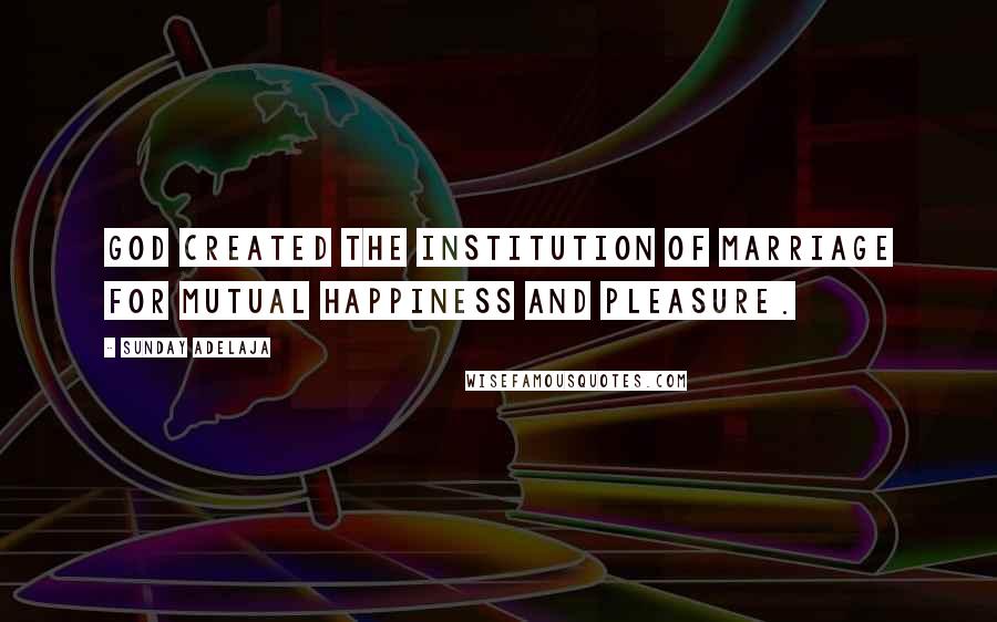 Sunday Adelaja Quotes: God created the institution of marriage for mutual happiness and pleasure.