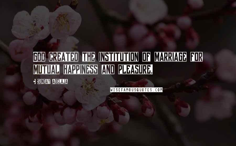 Sunday Adelaja Quotes: God created the institution of marriage for mutual happiness and pleasure.