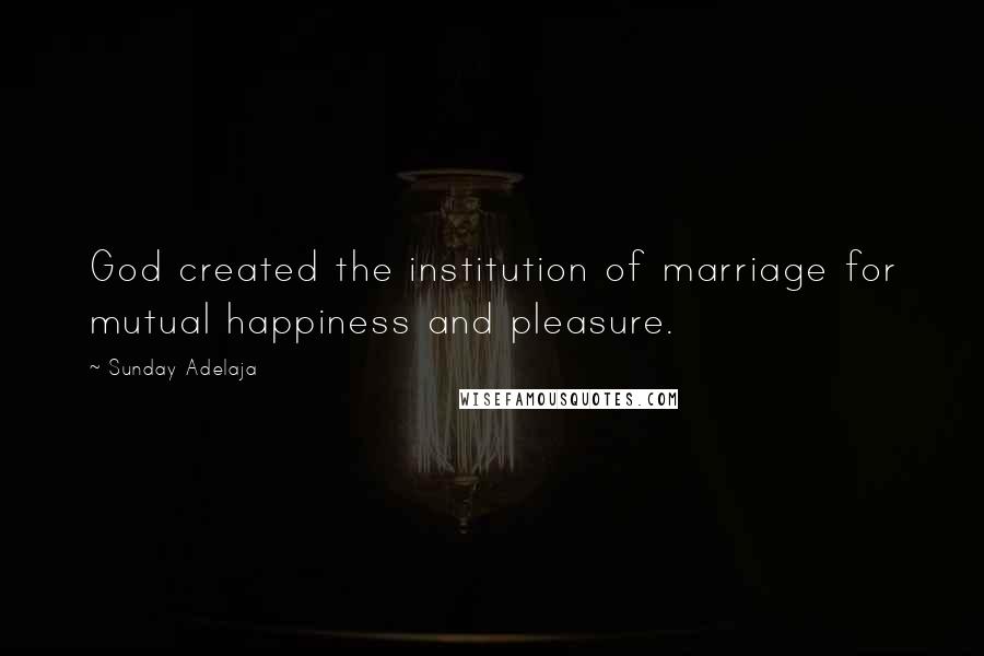 Sunday Adelaja Quotes: God created the institution of marriage for mutual happiness and pleasure.