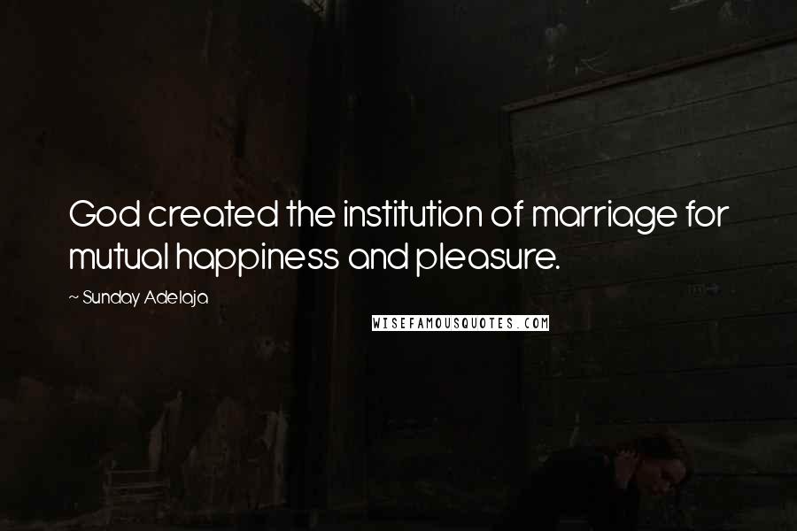 Sunday Adelaja Quotes: God created the institution of marriage for mutual happiness and pleasure.