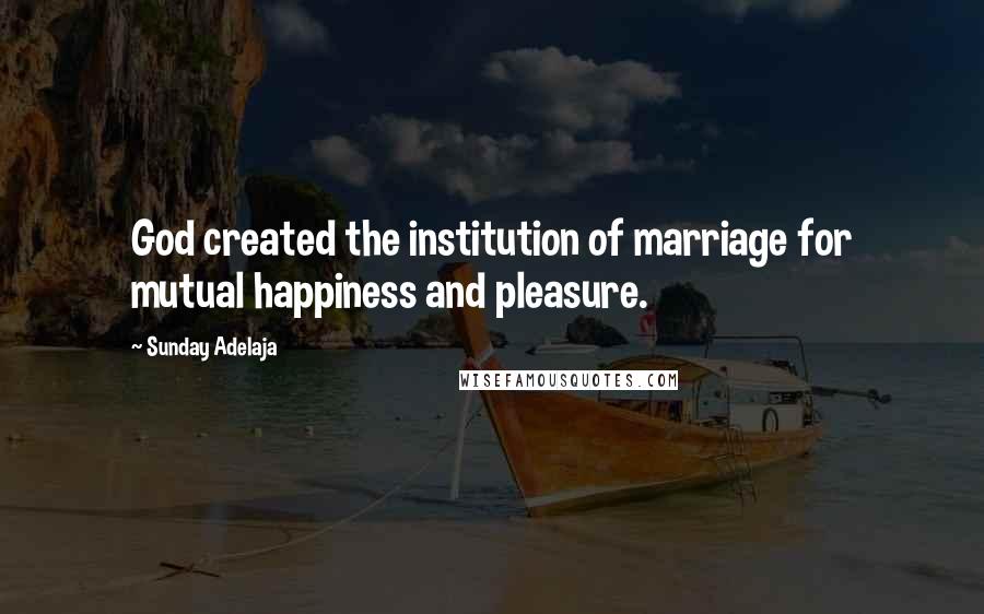 Sunday Adelaja Quotes: God created the institution of marriage for mutual happiness and pleasure.