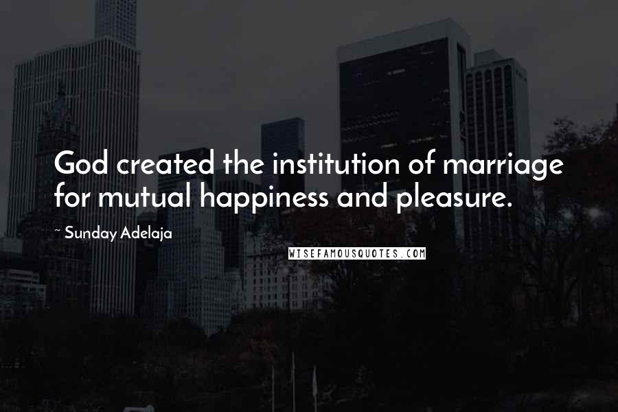 Sunday Adelaja Quotes: God created the institution of marriage for mutual happiness and pleasure.