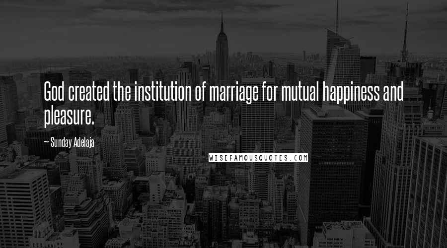 Sunday Adelaja Quotes: God created the institution of marriage for mutual happiness and pleasure.