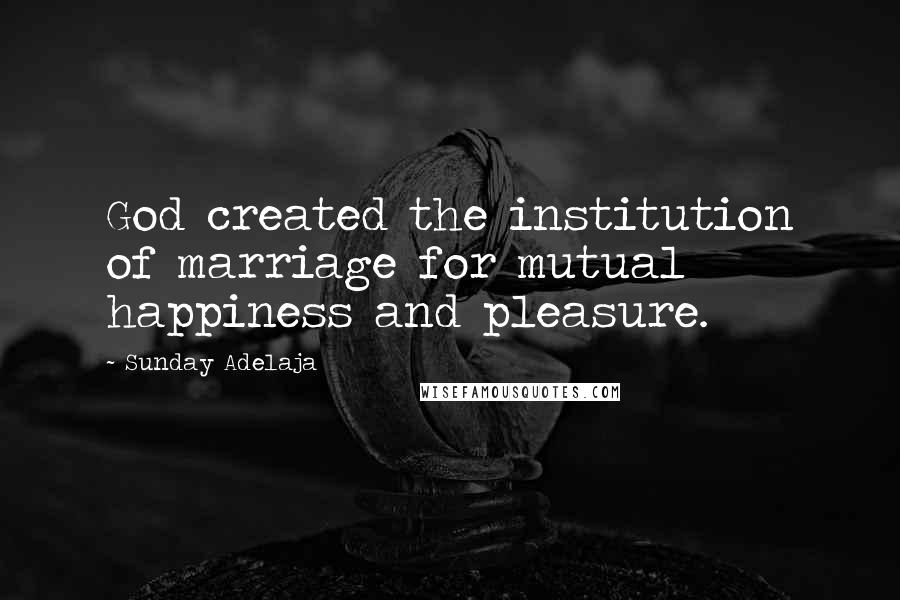 Sunday Adelaja Quotes: God created the institution of marriage for mutual happiness and pleasure.