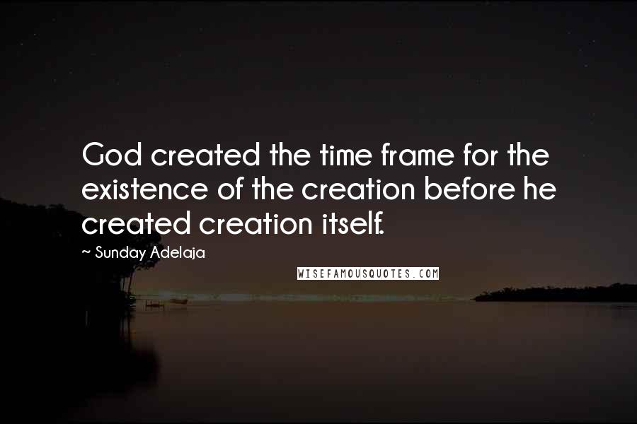 Sunday Adelaja Quotes: God created the time frame for the existence of the creation before he created creation itself.