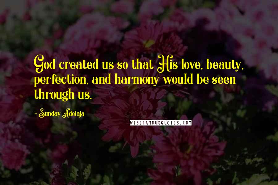 Sunday Adelaja Quotes: God created us so that His love, beauty, perfection, and harmony would be seen through us.