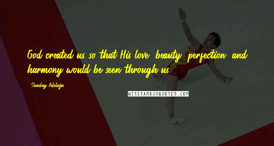 Sunday Adelaja Quotes: God created us so that His love, beauty, perfection, and harmony would be seen through us.