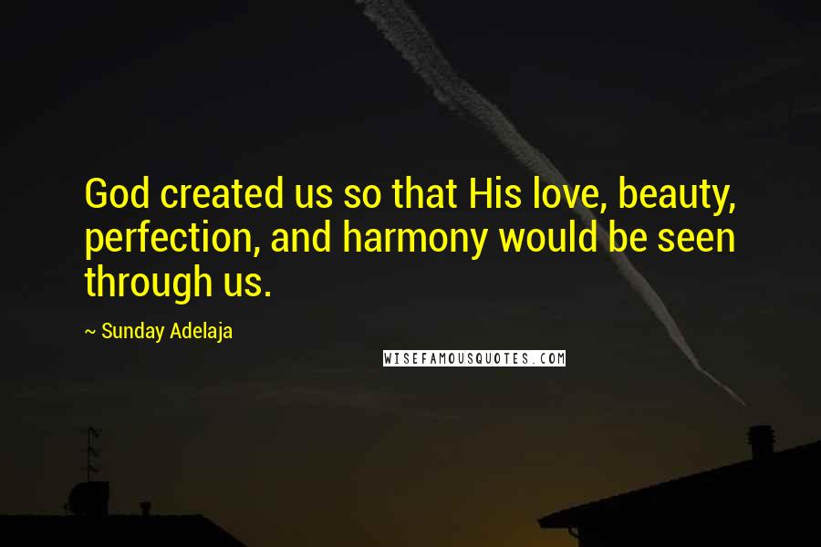 Sunday Adelaja Quotes: God created us so that His love, beauty, perfection, and harmony would be seen through us.