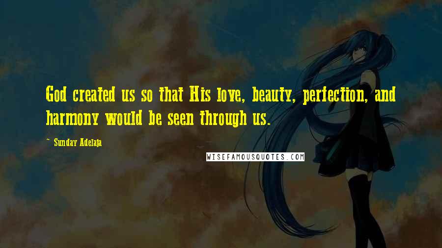 Sunday Adelaja Quotes: God created us so that His love, beauty, perfection, and harmony would be seen through us.