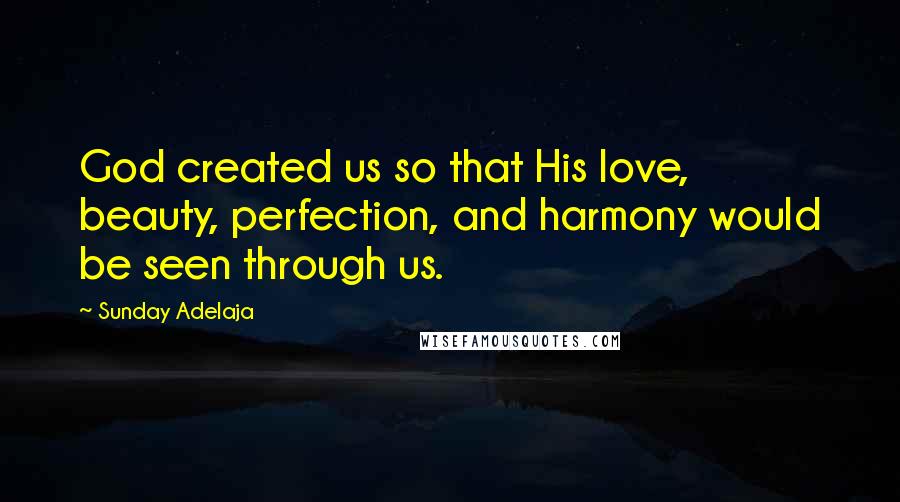 Sunday Adelaja Quotes: God created us so that His love, beauty, perfection, and harmony would be seen through us.