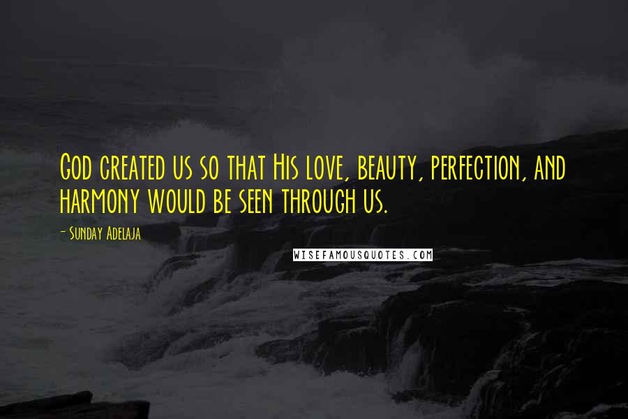 Sunday Adelaja Quotes: God created us so that His love, beauty, perfection, and harmony would be seen through us.