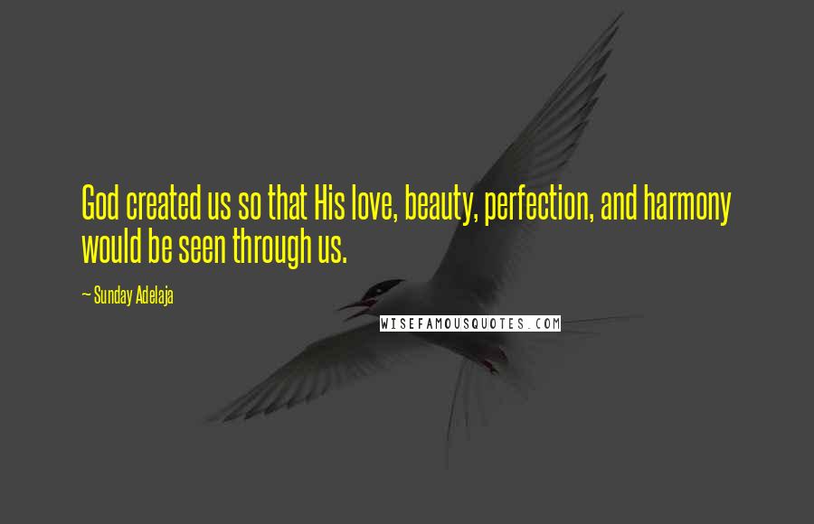 Sunday Adelaja Quotes: God created us so that His love, beauty, perfection, and harmony would be seen through us.