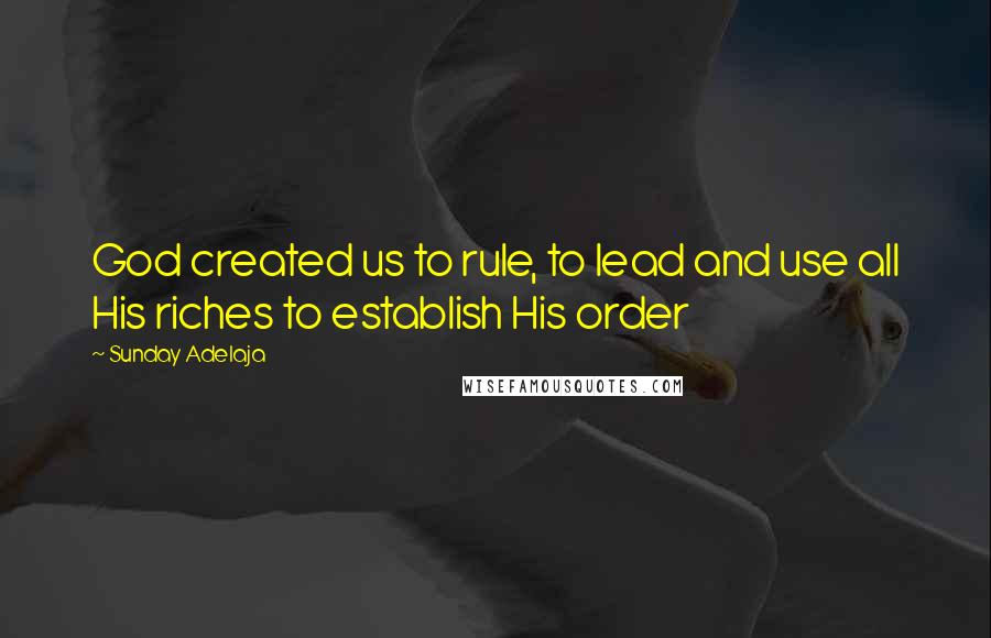 Sunday Adelaja Quotes: God created us to rule, to lead and use all His riches to establish His order