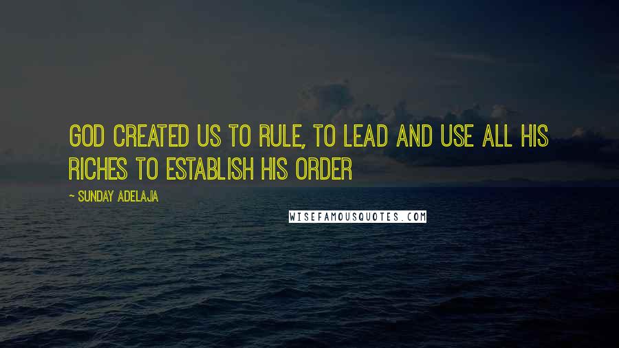 Sunday Adelaja Quotes: God created us to rule, to lead and use all His riches to establish His order