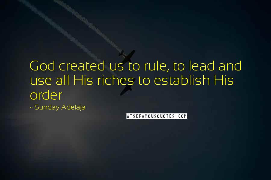 Sunday Adelaja Quotes: God created us to rule, to lead and use all His riches to establish His order