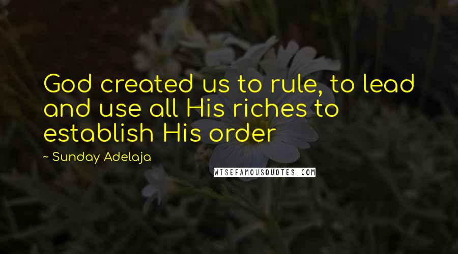 Sunday Adelaja Quotes: God created us to rule, to lead and use all His riches to establish His order