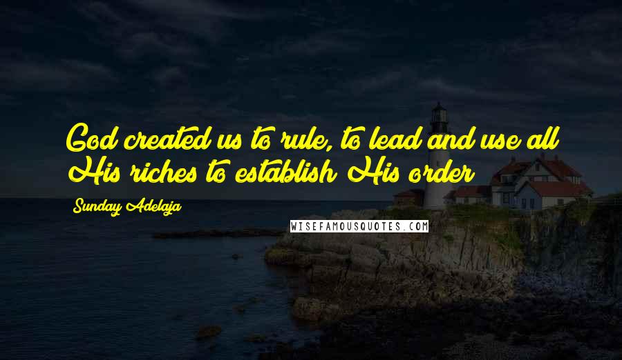 Sunday Adelaja Quotes: God created us to rule, to lead and use all His riches to establish His order