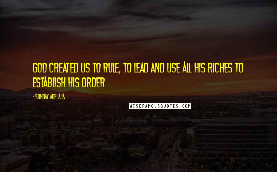 Sunday Adelaja Quotes: God created us to rule, to lead and use all His riches to establish His order