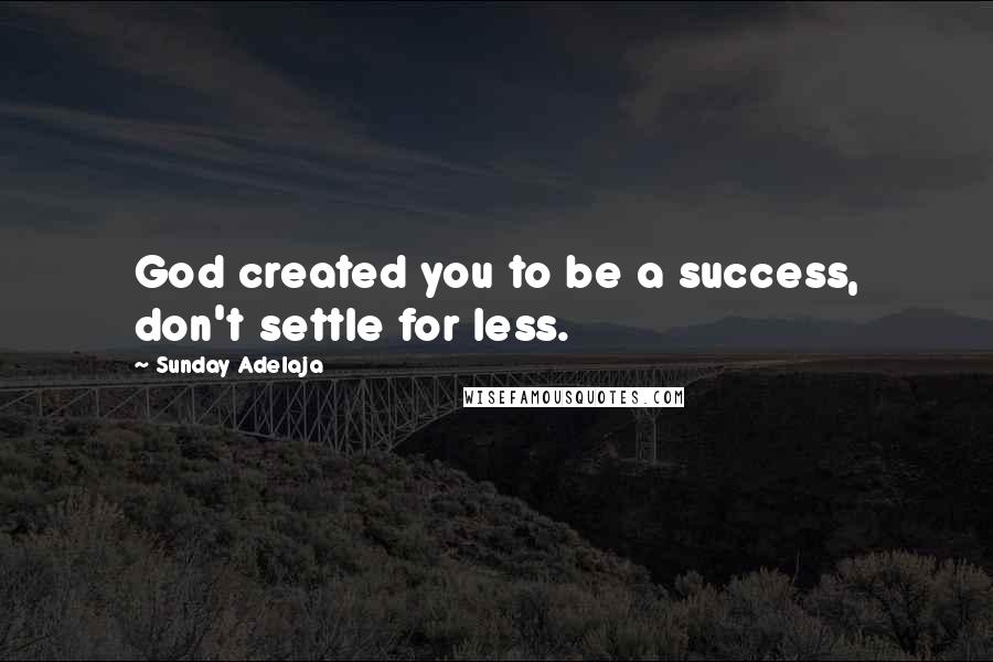 Sunday Adelaja Quotes: God created you to be a success, don't settle for less.