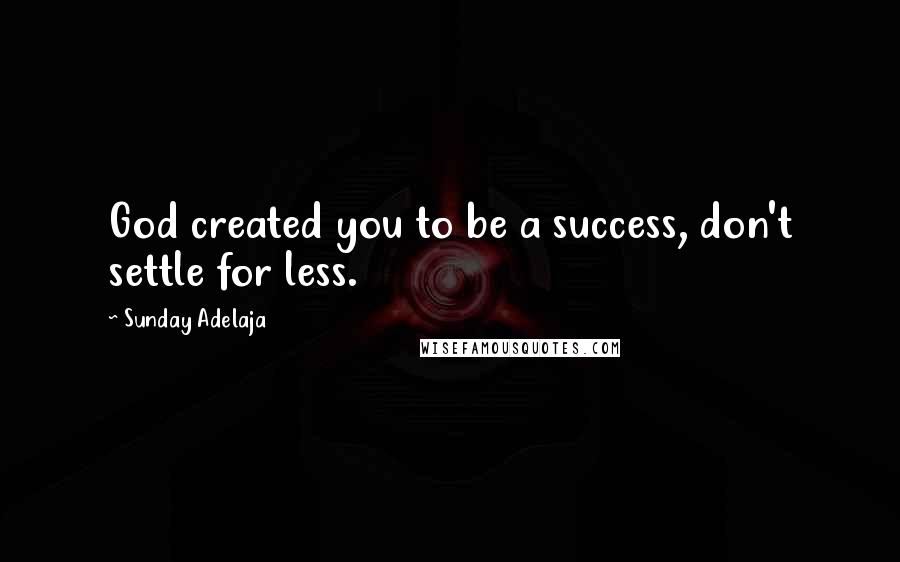 Sunday Adelaja Quotes: God created you to be a success, don't settle for less.