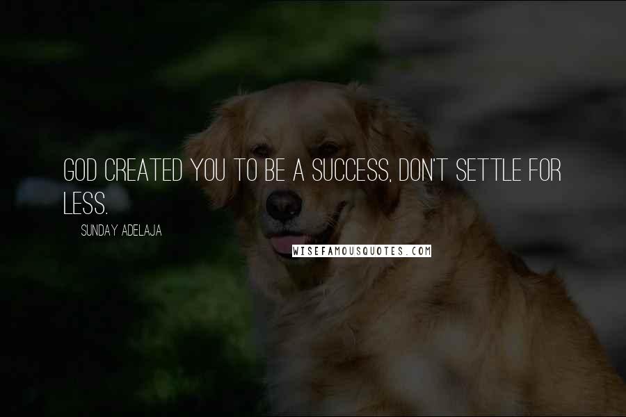 Sunday Adelaja Quotes: God created you to be a success, don't settle for less.