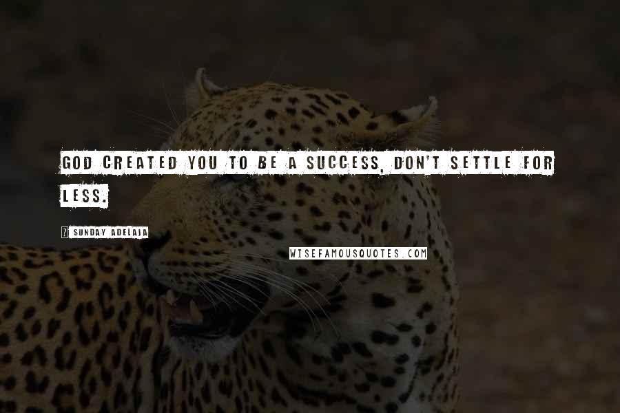 Sunday Adelaja Quotes: God created you to be a success, don't settle for less.