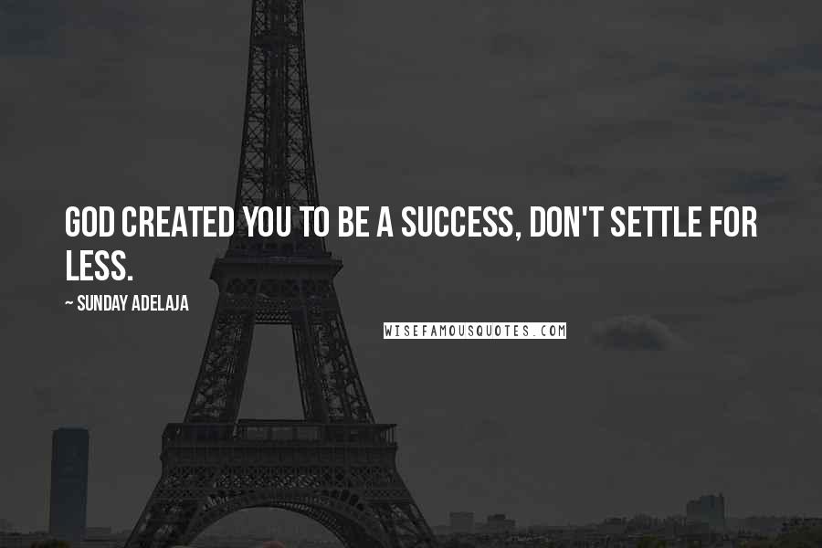 Sunday Adelaja Quotes: God created you to be a success, don't settle for less.