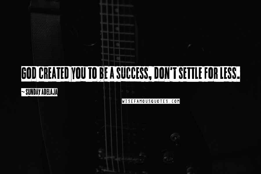 Sunday Adelaja Quotes: God created you to be a success, don't settle for less.