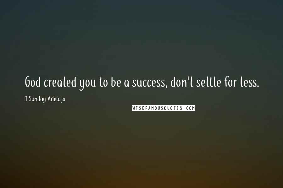 Sunday Adelaja Quotes: God created you to be a success, don't settle for less.