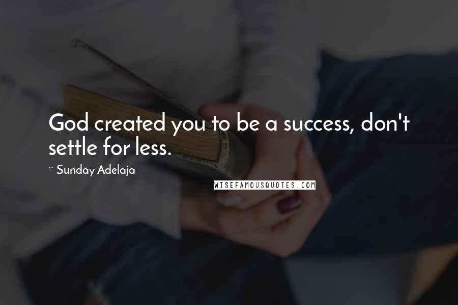 Sunday Adelaja Quotes: God created you to be a success, don't settle for less.