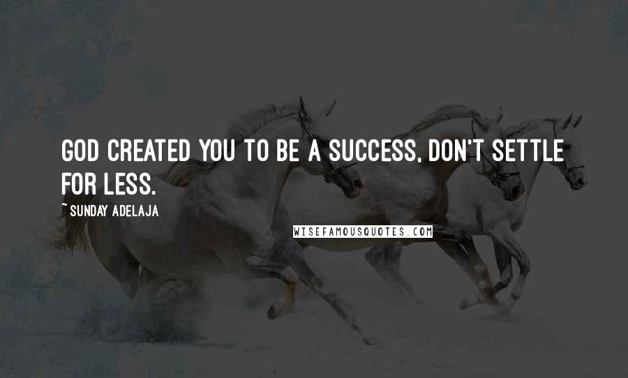 Sunday Adelaja Quotes: God created you to be a success, don't settle for less.