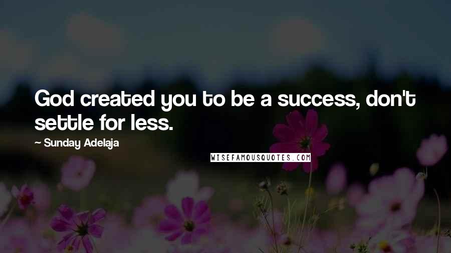 Sunday Adelaja Quotes: God created you to be a success, don't settle for less.