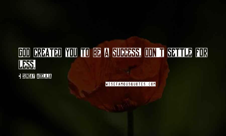 Sunday Adelaja Quotes: God created you to be a success, don't settle for less.