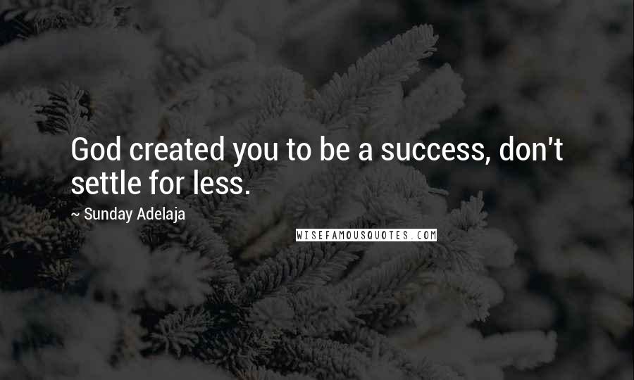 Sunday Adelaja Quotes: God created you to be a success, don't settle for less.