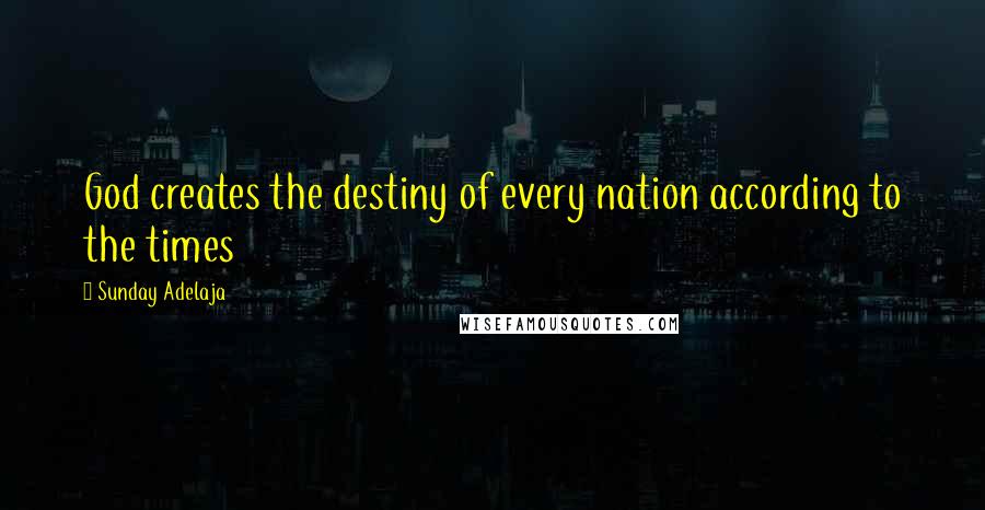 Sunday Adelaja Quotes: God creates the destiny of every nation according to the times