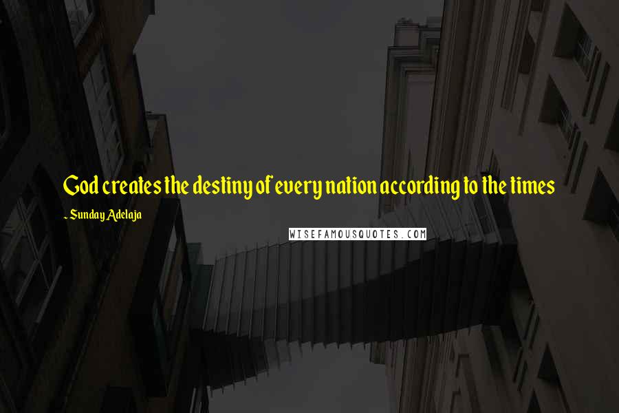 Sunday Adelaja Quotes: God creates the destiny of every nation according to the times