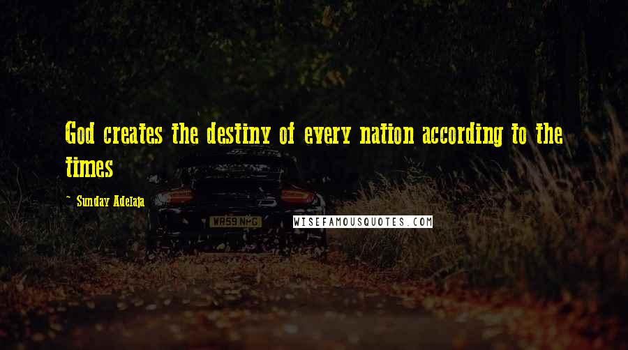 Sunday Adelaja Quotes: God creates the destiny of every nation according to the times
