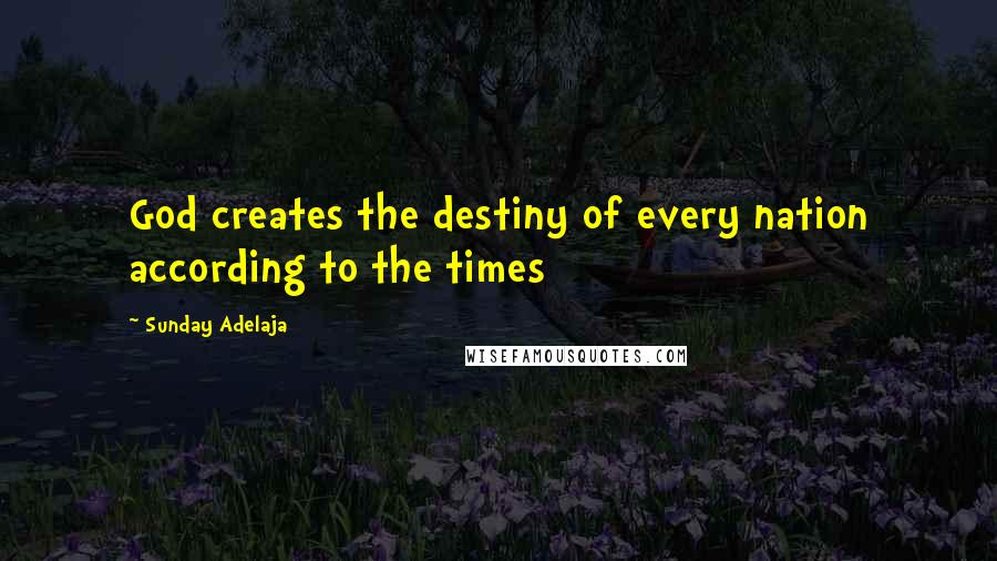 Sunday Adelaja Quotes: God creates the destiny of every nation according to the times